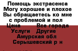 Помощь экстрасенса.Могу хорошее и плохое.Вы обращаетесь ко мне с проблемой и пол › Цена ­ 22 - Все города Услуги » Другие   . Амурская обл.,Серышевский р-н